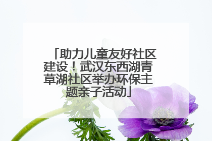 助力儿童友好社区建设！武汉东西湖青草湖社区举办环保主题亲子活动