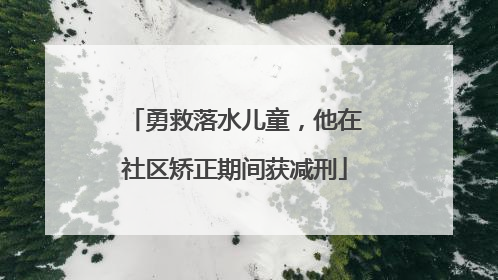 勇救落水儿童，他在社区矫正期间获减刑