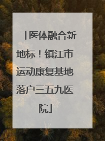 医体融合新地标！镇江市运动康复基地落户三五九医院