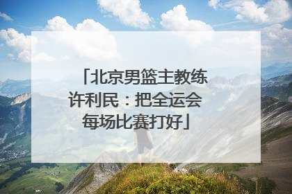 北京男篮主教练许利民：把全运会每场比赛打好