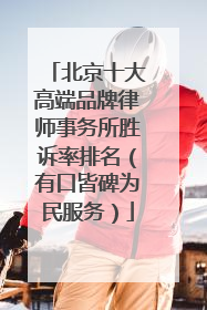 北京十大高端品牌律师事务所胜诉率排名（有口皆碑为民服务）