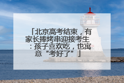 北京高考结束，有家长捧烤串迎接考生：孩子喜欢吃，也寓意“考好了”