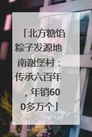 北方糖馅粽子发源地南谢堡村：传承六百年，年销600多万个