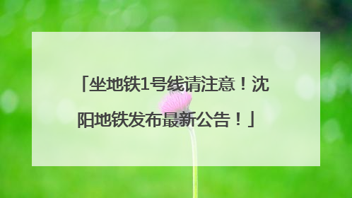 坐地铁1号线请注意！沈阳地铁发布最新公告！