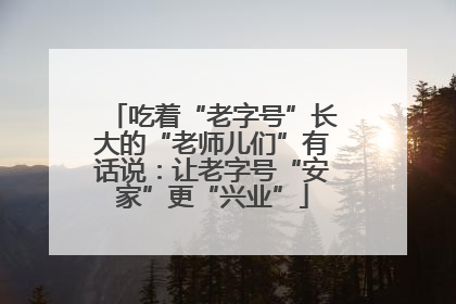 吃着“老字号”长大的“老师儿们”有话说：让老字号“安家”更“兴业”