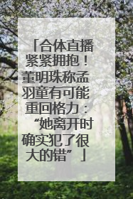 合体直播紧紧拥抱！董明珠称孟羽童有可能重回格力：“她离开时确实犯了很大的错”