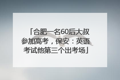 合肥一名60后大叔参加高考，保安：英语考试他第三个出考场