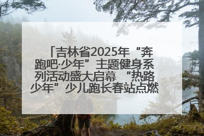 吉林省2025年“奔跑吧·少年”主题健身系列活动盛大启幕 “热路少年”少儿跑长春站点燃少年运动热情