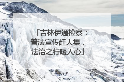 吉林伊通检察：普法宣传赶大集，法治之行暖人心