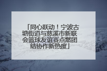 同心跃动！宁波古塘街道与慈溪市新联会篮球友谊赛点燃团结协作新热度