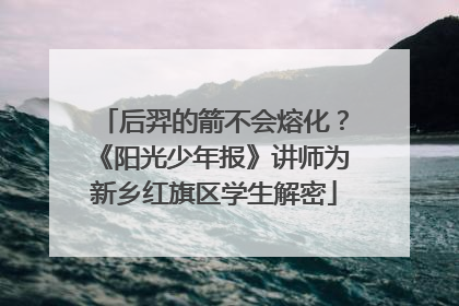 后羿的箭不会熔化？《阳光少年报》讲师为新乡红旗区学生解密