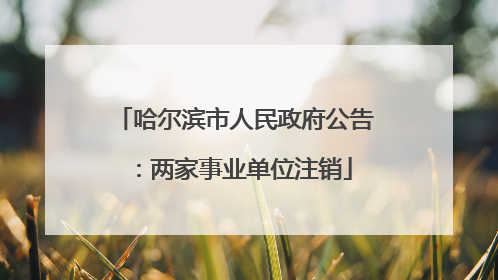 哈尔滨市人民政府公告：两家事业单位注销