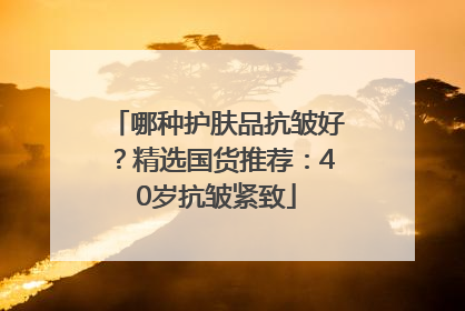 哪种护肤品抗皱好？精选国货推荐：40岁抗皱紧致