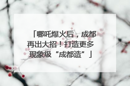 哪吒爆火后，成都再出大招！打造更多现象级“成都造”