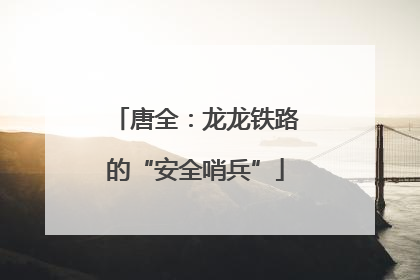 唐全：龙龙铁路的“安全哨兵”