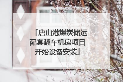 唐山港煤炭储运配套翻车机房项目开始设备安装