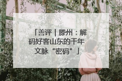 善评｜滕州：解码好客山东的千年文脉“密码”