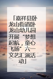 嘉祥县卧龙山街道卧龙山幼儿园开展“梦想起航，童心飞扬”六一文艺汇演活动