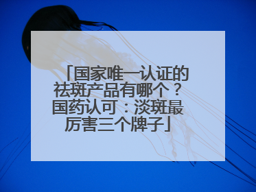 国家唯一认证的祛斑产品有哪个？国药认可：淡斑最厉害三个牌子