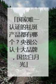 国家唯一认证的祛斑产品都有哪个？央视公认十大品牌，国货白月光