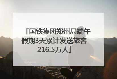 国铁集团郑州局端午假期3天累计发送旅客216.5万人