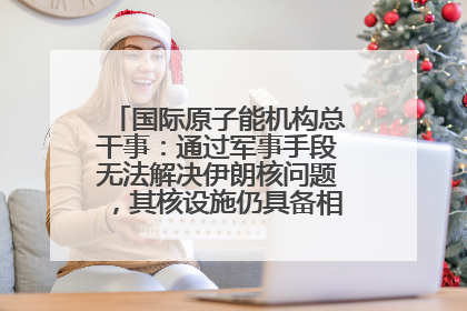 国际原子能机构总干事：通过军事手段无法解决伊朗核问题，其核设施仍具备相关产能，只需要数月就能生产出浓缩铀