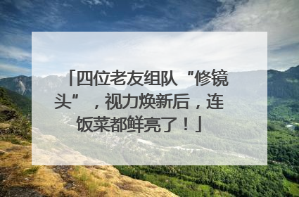 四位老友组队“修镜头”，视力焕新后，连饭菜都鲜亮了！