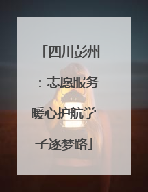 四川彭州：志愿服务暖心护航学子逐梦路