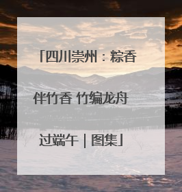 四川崇州：粽香伴竹香 竹编龙舟过端午｜图集