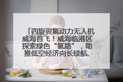 四旋翼氢动力无人机威海首飞！威海临港区探索绿色“氢路”，助推低空经济向长续航、大载重“进化”