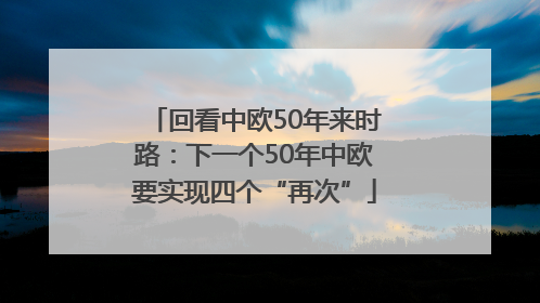 回看中欧50年来时路：下一个50年中欧要实现四个“再次”