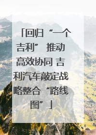 回归“一个吉利” 推动高效协同 吉利汽车敲定战略整合“路线图”