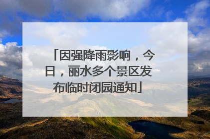 因强降雨影响，今日，丽水多个景区发布临时闭园通知