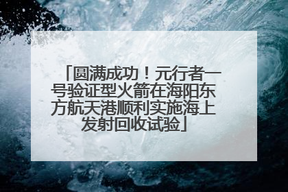 圆满成功！元行者一号验证型火箭在海阳东方航天港顺利实施海上发射回收试验