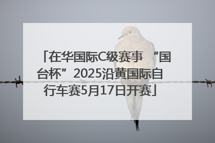 在华国际C级赛事 “国台杯”2025沿黄国际自行车赛5月17日开赛