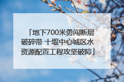 地下700米勇闯断层破碎带 十堰中心城区水资源配置工程攻坚破障