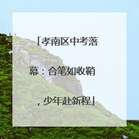 孝南区中考落幕：合笔如收鞘，少年赴新程