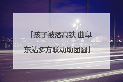 孩子被落高铁 曲阜东站多方联动助团圆