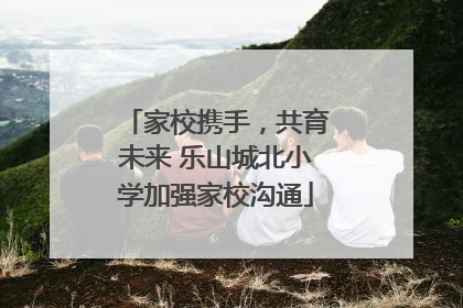 家校携手，共育未来 乐山城北小学加强家校沟通
