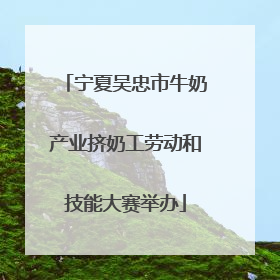 宁夏吴忠市牛奶产业挤奶工劳动和技能大赛举办
