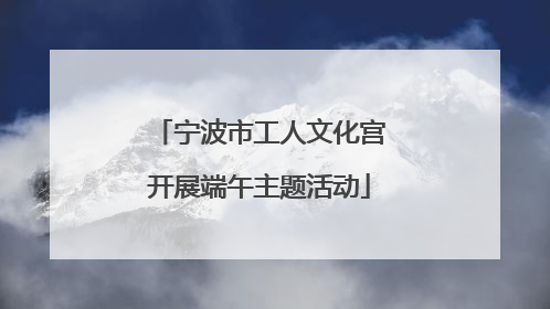 宁波市工人文化宫开展端午主题活动