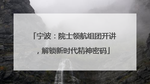 宁波：院士领航组团开讲，解锁新时代精神密码