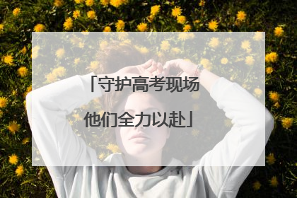 守护高考现场 他们全力以赴