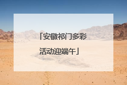 安徽祁门多彩活动迎端午