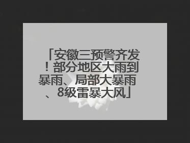 安徽三预警齐发！部分地区大雨到暴雨、局部大暴雨、8级雷暴大风