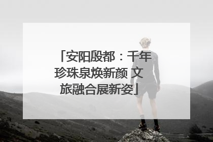 安阳殷都：千年珍珠泉焕新颜 文旅融合展新姿