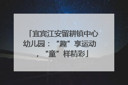 宜宾江安留耕镇中心幼儿园：“趣”享运动，“童”样精彩