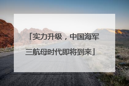 实力升级，中国海军三航母时代即将到来