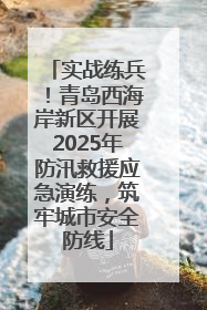 实战练兵！青岛西海岸新区开展2025年防汛救援应急演练，筑牢城市安全防线
