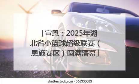 宣恩：2025年湖北省小篮球超级联赛（恩施赛区）圆满落幕
